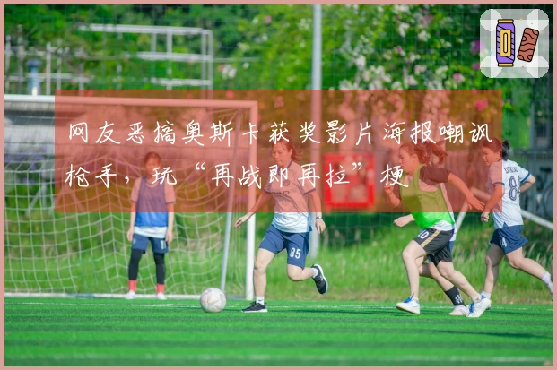 网友恶搞奥斯卡获奖影片海报嘲讽枪手，玩“再战即再拉”梗