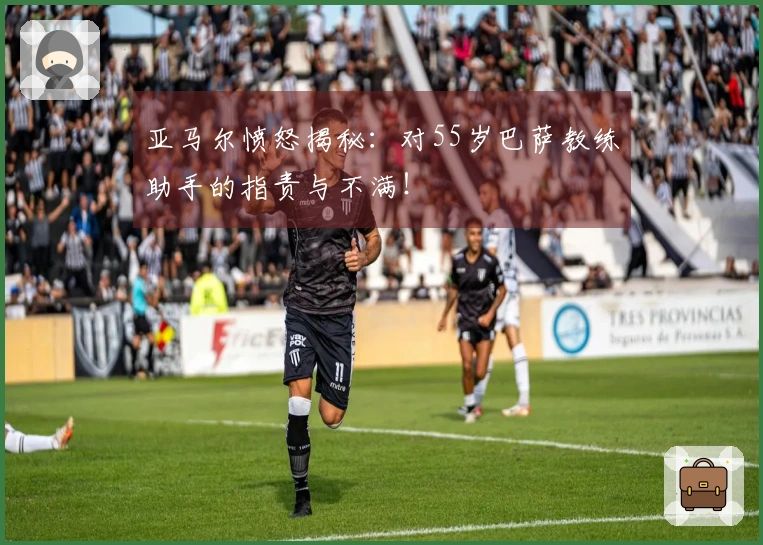 亚马尔愤怒揭秘：对55岁巴萨教练助手的指责与不满！