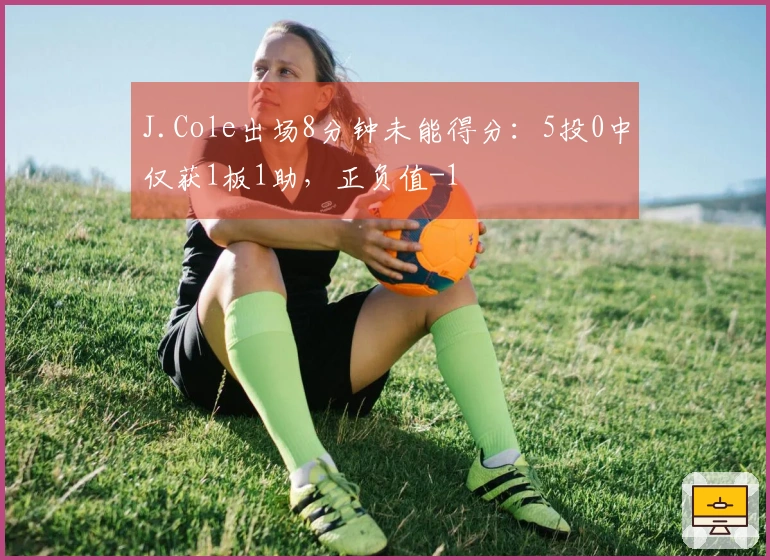 J.Cole出场8分钟未能得分：5投0中仅获1板1助，正负值-1