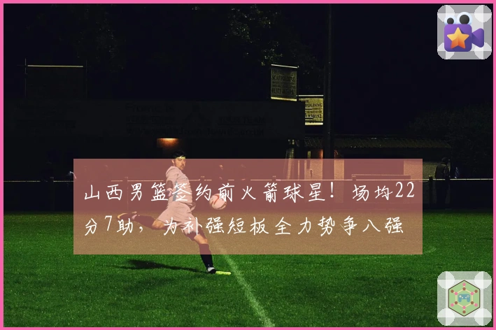 山西男篮签约前火箭球星！场均22分7助，为补强短板全力势争八强