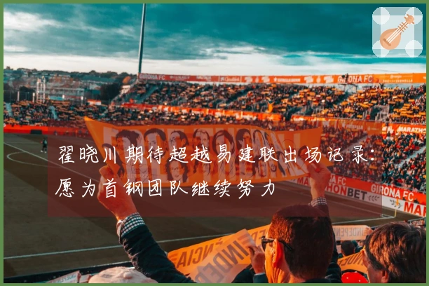 翟晓川期待超越易建联出场记录：愿为首钢团队继续努力