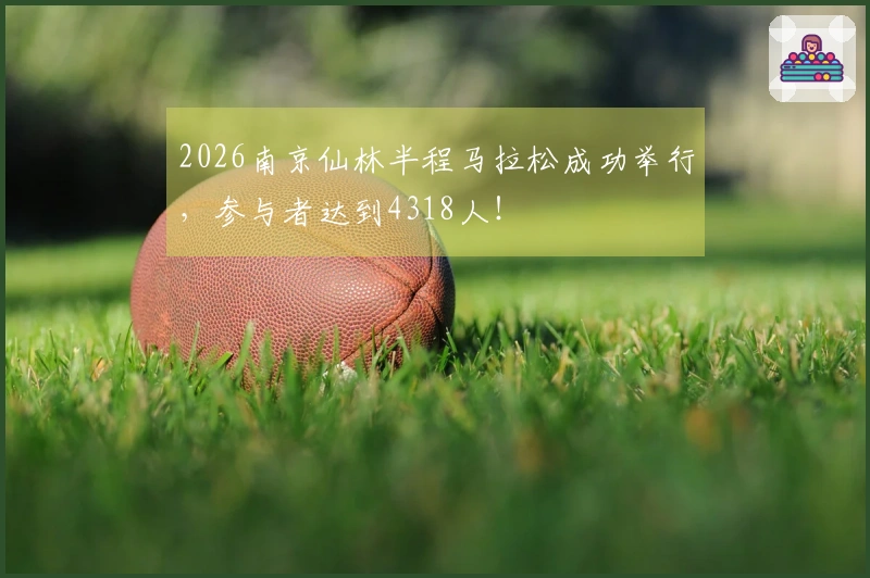 2026南京仙林半程马拉松成功举行，参与者达到4318人！