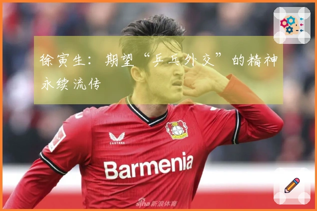 徐寅生：期望“乒乓外交”的精神永续流传