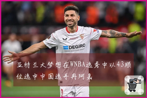 亚特兰大梦想在WNBA选秀中以43顺位选中中国选手冉珂嘉