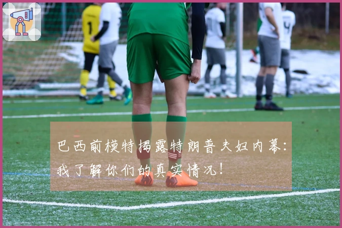 巴西前模特揭露特朗普夫妇内幕：我了解你们的真实情况！