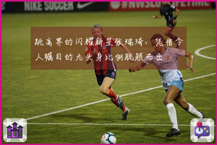 跳高界的闪耀新星张瑞琦，凭借令人瞩目的九头身比例脱颖而出