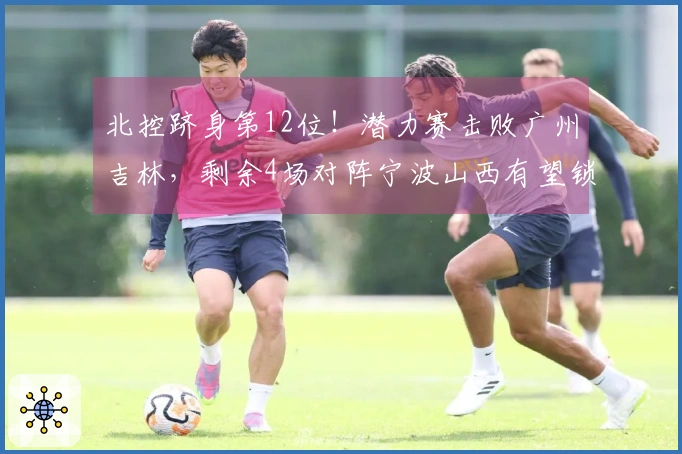 北控跻身第12位！潜力赛击败广州吉林，剩余4场对阵宁波山西有望锁定季后赛资格