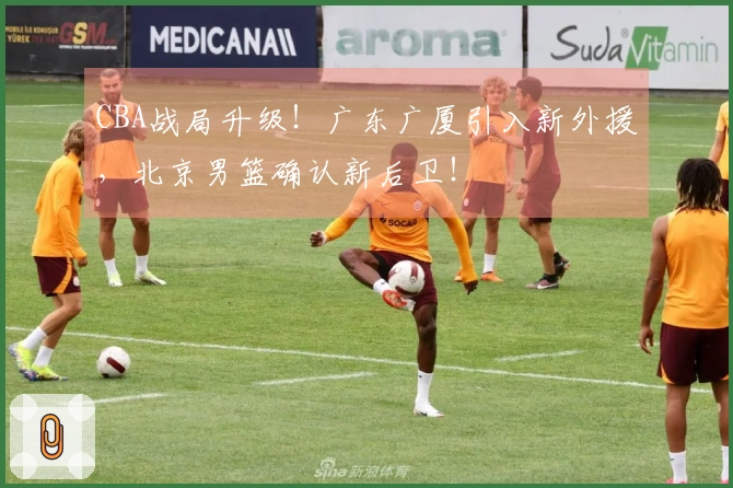 CBA战局升级!广东广厦引入新外援,北京男篮确认新后卫!
