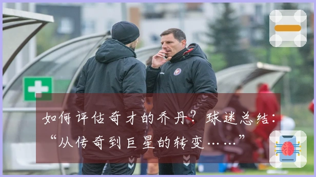 如何评估奇才的乔丹？球迷总结：“从传奇到巨星的转变……”