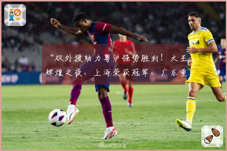“双外援助力粤沪强势胜利！大王辉煌之夜，上海荣获冠军，广东重返前三！”