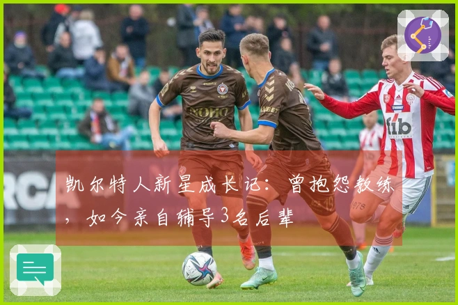 凯尔特人新星成长记：曾抱怨教练，如今亲自辅导3名后辈