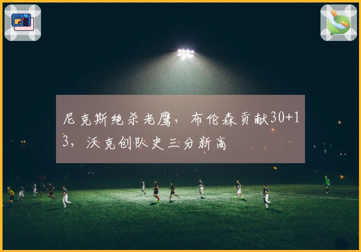 尼克斯绝杀老鹰，布伦森贡献30+13，沃克创队史三分新高