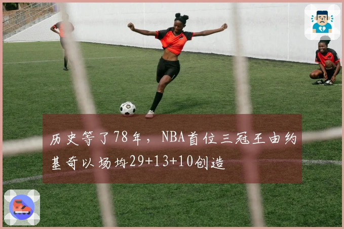 历史等了78年，NBA首位三冠王由约基奇以场均29+13+10创造