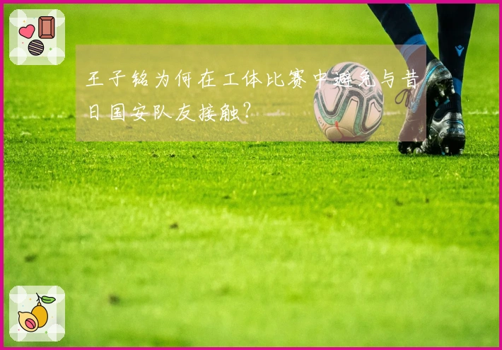 王子铭为何在工体比赛中避免与昔日国安队友接触？