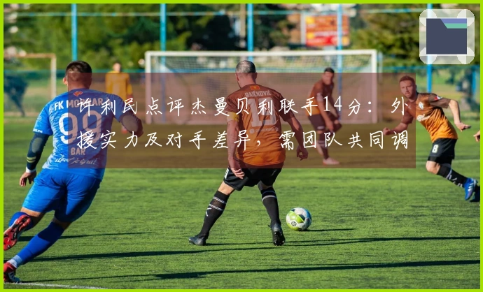 许利民点评杰曼贝利联手14分：外援实力及对手差异，需团队共同调整