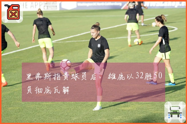 里弗斯指责球员后，雄鹿以32胜50负彻底瓦解