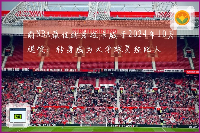 前NBA最佳新秀迈卡威于2024年10月退役，转身成为大学球员经纪人