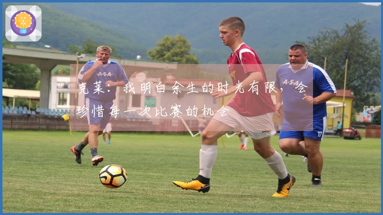 克莱：我明白余生的时光有限，会珍惜每一次比赛的机会