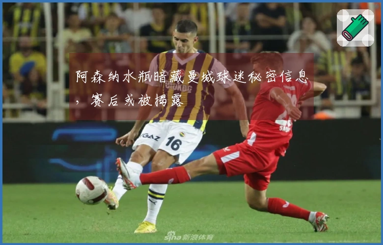 阿森纳水瓶暗藏曼城球迷秘密信息，赛后或被揭露