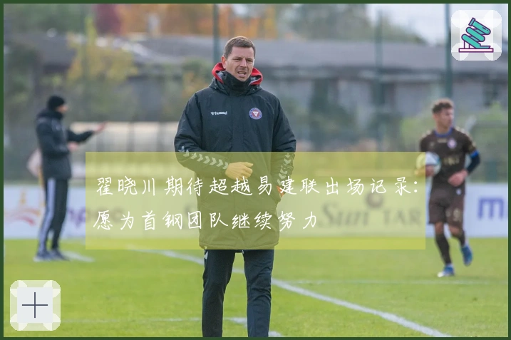翟晓川期待超越易建联出场记录：愿为首钢团队继续努力