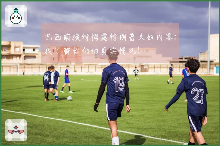 巴西前模特揭露特朗普夫妇内幕：我了解你们的真实情况！