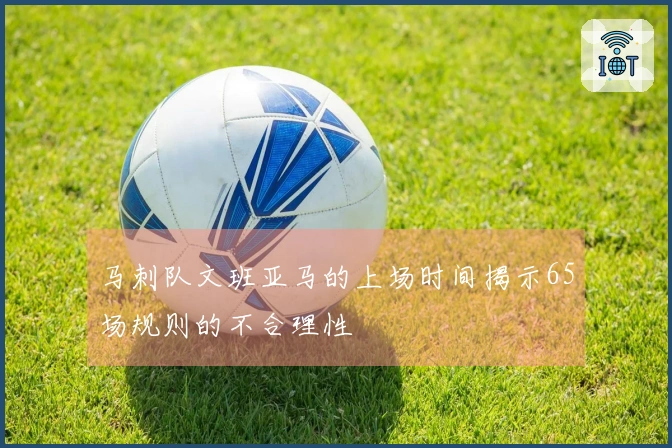马刺队文班亚马的上场时间揭示65场规则的不合理性