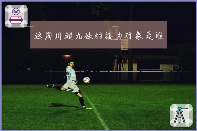 这周川超九妹的接力对象是谁