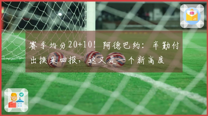 赛季均分20+10！阿德巴约：辛勤付出换来回报，这又是一个新高度